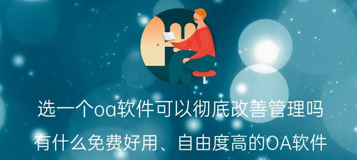 选一个oa软件可以彻底改善管理吗 有什么免费好用、自由度高的OA软件？